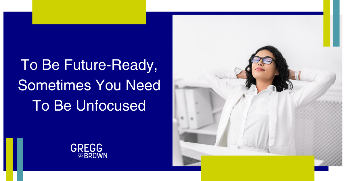 To Be Future-Ready, Sometimes You Need To Be Unfocused